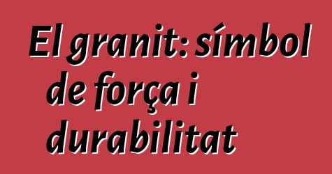 El granit: símbol de força i durabilitat