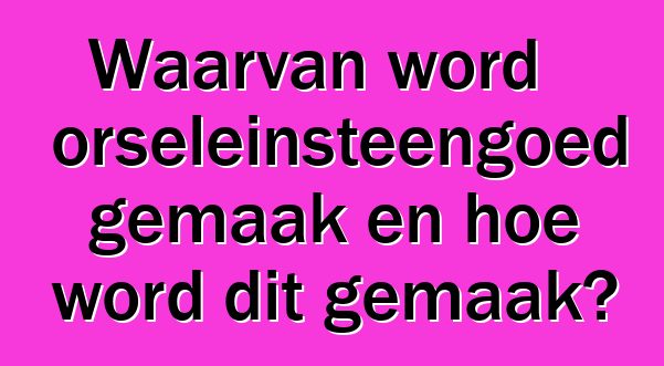 Waarvan word porseleinsteengoed gemaak en hoe word dit gemaak?