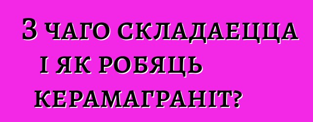 З чаго складаецца і як робяць керамаграніт?