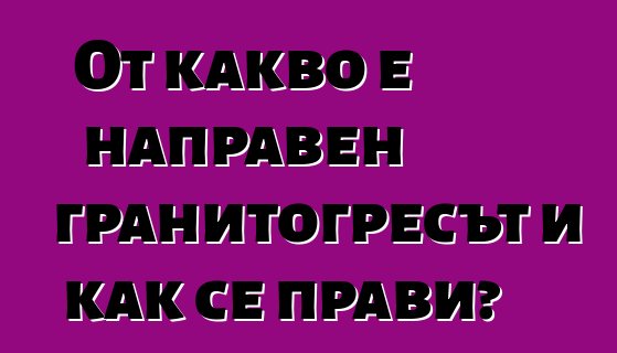 От какво е направен гранитогресът и как се прави?