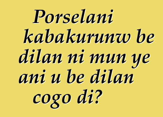 Porselani kabakurunw bɛ dilan ni mun ye ani u bɛ dilan cogo di?