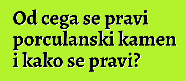 Od čega se pravi porculanski kamen i kako se pravi?