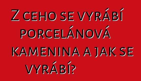 Z čeho se vyrábí porcelánová kamenina a jak se vyrábí?