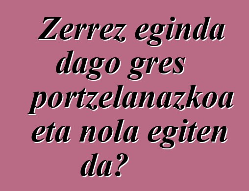 Zerrez eginda dago gres portzelanazkoa eta nola egiten da?