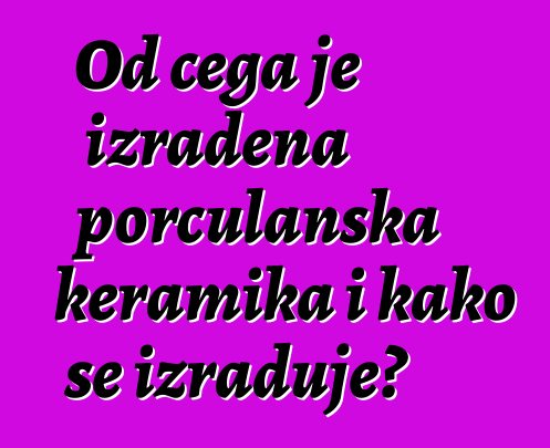 Od čega je izrađena porculanska keramika i kako se izrađuje?