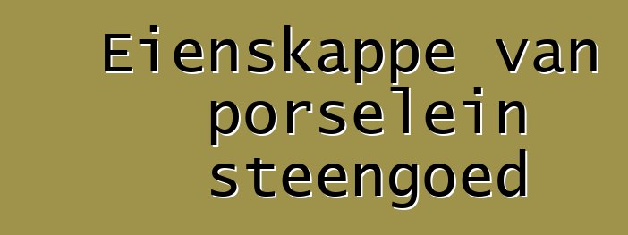 Eienskappe van porselein steengoed