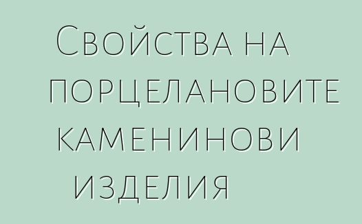 Свойства на порцелановите каменинови изделия