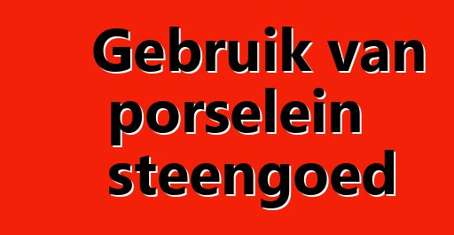 Gebruik van porselein steengoed