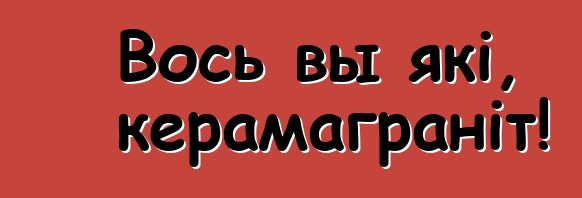 Вось вы які, керамаграніт!