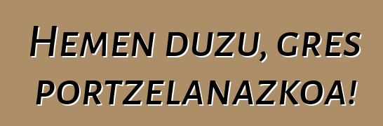 Hemen duzu, gres portzelanazkoa!