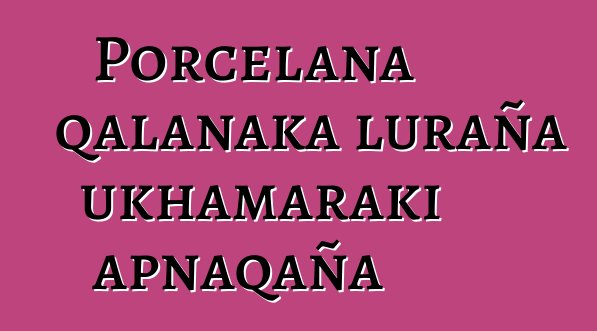 Porcelana qalanaka luraña ukhamaraki apnaqaña