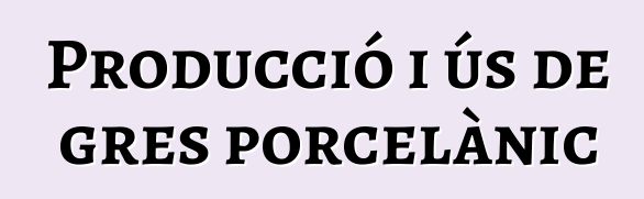 Producció i ús de gres porcelànic