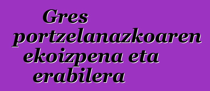 Gres portzelanazkoaren ekoizpena eta erabilera