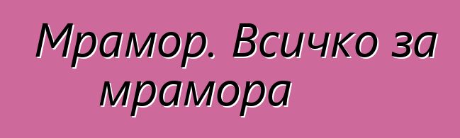 Мрамор. Всичко за мрамора