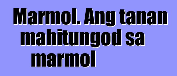 Marmol. Ang tanan mahitungod sa marmol