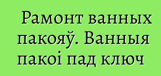 Рамонт ванных пакояў. Ванныя пакоі пад ключ