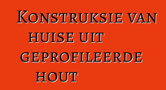 Konstruksie van huise uit geprofileerde hout