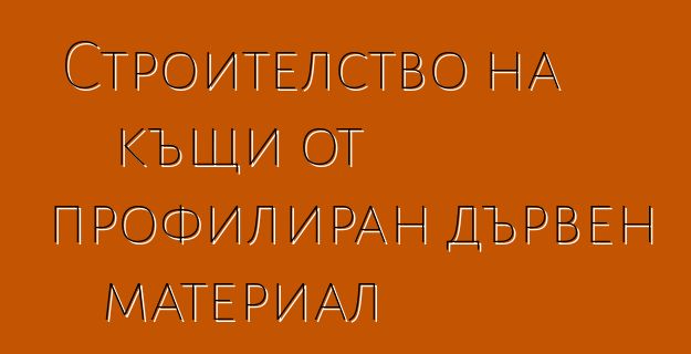 Строителство на къщи от профилиран дървен материал