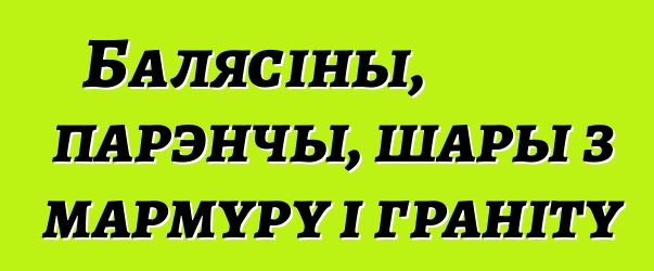 Балясіны, парэнчы, шары з мармуру і граніту