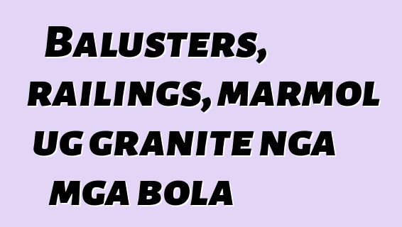 Balusters, railings, marmol ug granite nga mga bola