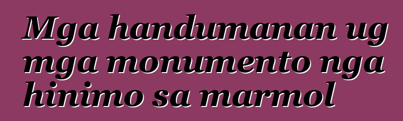 Mga handumanan ug mga monumento nga hinimo sa marmol