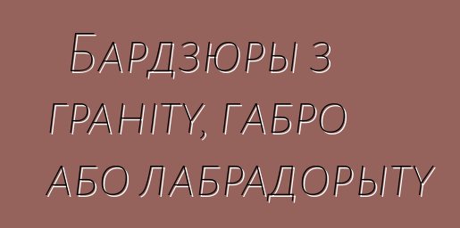 Бардзюры з граніту, габро або лабрадорыту