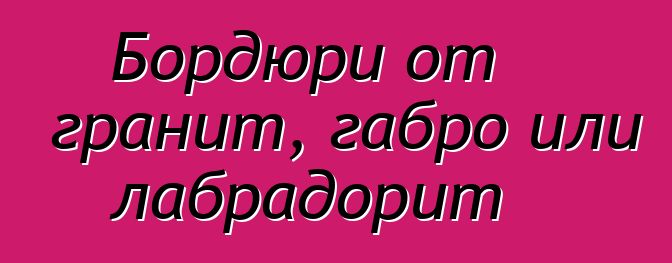 Бордюри от гранит, габро или лабрадорит