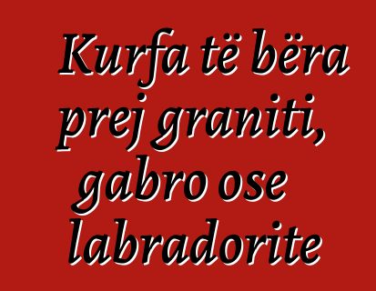 Kurfa të bëra prej graniti, gabro ose labradorite