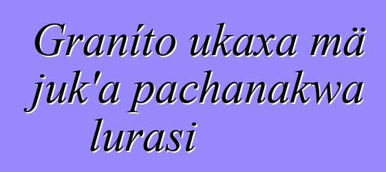 Graníto ukaxa mä juk’a pachanakwa lurasi