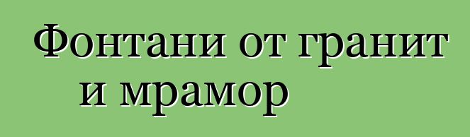 Фонтани от гранит и мрамор