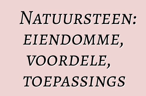 Natuursteen: eiendomme, voordele, toepassings