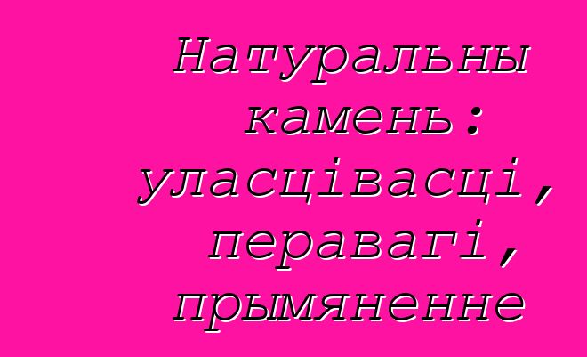 Натуральны камень: уласцівасці, перавагі, прымяненне