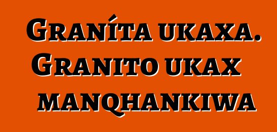 Graníta ukaxa. Granito ukax manqhankiwa