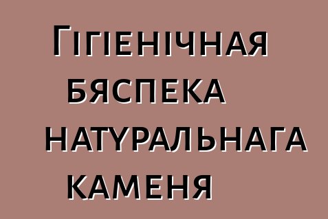 Гігіенічная бяспека натуральнага каменя