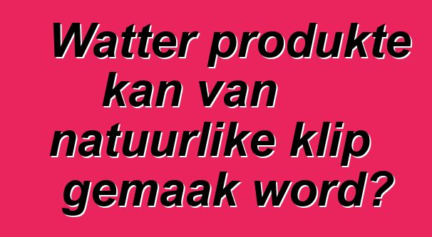 Watter produkte kan van natuurlike klip gemaak word?