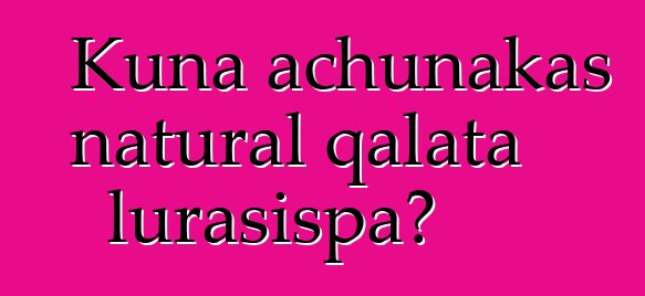 Kuna achunakas natural qalata lurasispa?