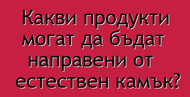 Какви продукти могат да бъдат направени от естествен камък?