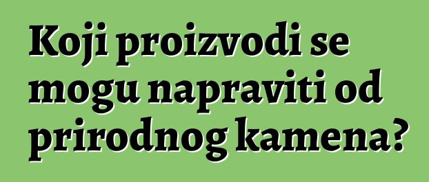 Koji proizvodi se mogu napraviti od prirodnog kamena?