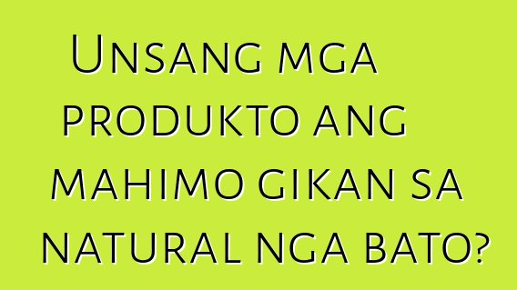 Unsang mga produkto ang mahimo gikan sa natural nga bato?