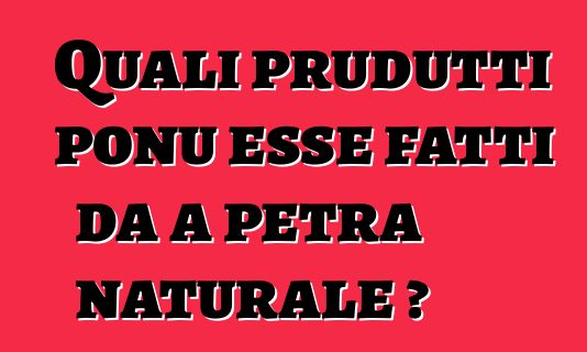 Quali prudutti ponu esse fatti da a petra naturale ?