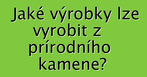 Jaké výrobky lze vyrobit z přírodního kamene?