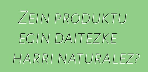 Zein produktu egin daitezke harri naturalez?