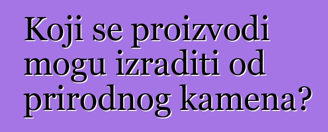 Koji se proizvodi mogu izraditi od prirodnog kamena?