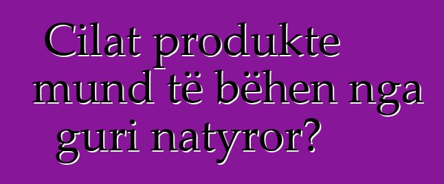 Cilat produkte mund të bëhen nga guri natyror?