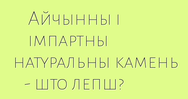 Айчынны і імпартны натуральны камень - што лепш?