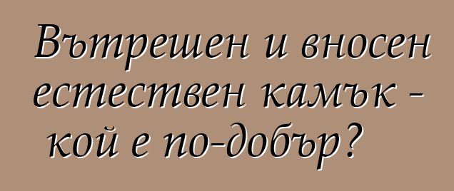 Вътрешен и вносен естествен камък - кой е по-добър?