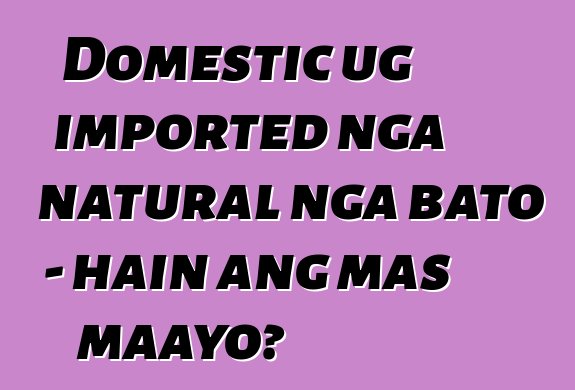 Domestic ug imported nga natural nga bato - hain ang mas maayo?