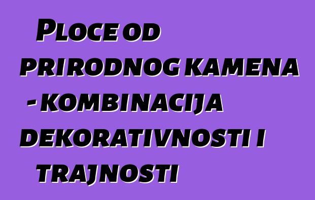 Ploče od prirodnog kamena - kombinacija dekorativnosti i trajnosti