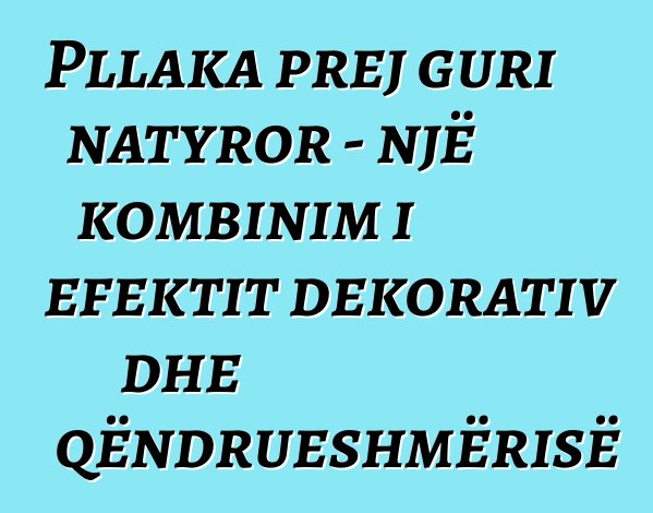 Pllaka prej guri natyror - një kombinim i efektit dekorativ dhe qëndrueshmërisë