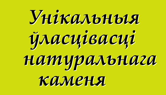 Унікальныя ўласцівасці натуральнага каменя